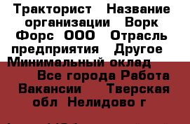 Тракторист › Название организации ­ Ворк Форс, ООО › Отрасль предприятия ­ Другое › Минимальный оклад ­ 43 000 - Все города Работа » Вакансии   . Тверская обл.,Нелидово г.